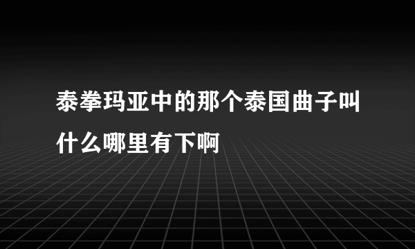 泰拳玛亚中的那个泰国曲子叫什么哪里有下啊