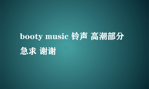 booty music 铃声 高潮部分 急求 谢谢