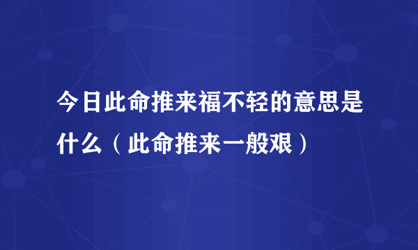 今日此命推来福不轻的意思是什么（此命推来一般艰）