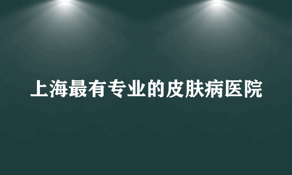 上海最有专业的皮肤病医院