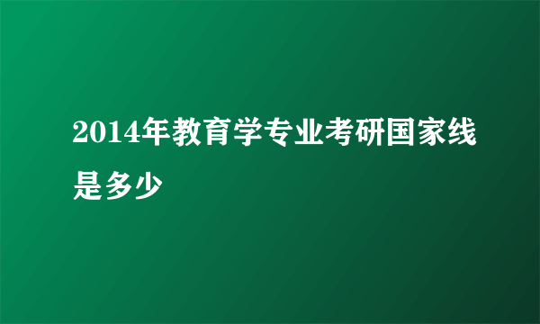 2014年教育学专业考研国家线是多少