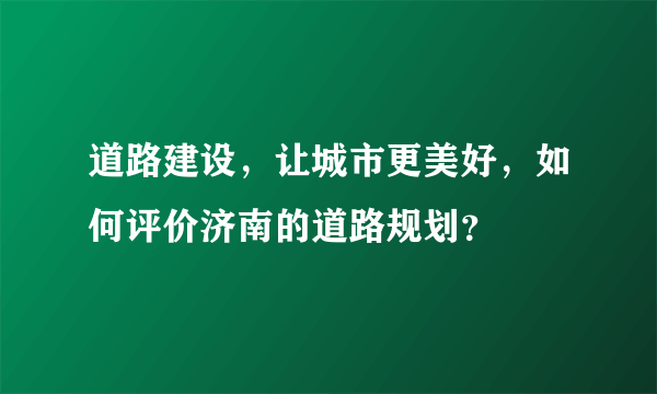 道路建设，让城市更美好，如何评价济南的道路规划？