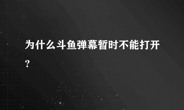 为什么斗鱼弹幕暂时不能打开？