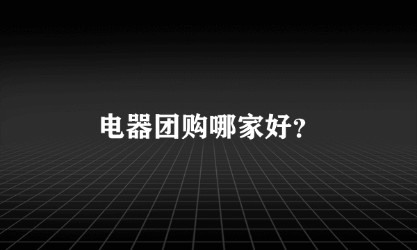 电器团购哪家好？