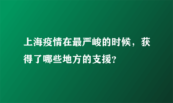 上海疫情在最严峻的时候，获得了哪些地方的支援？