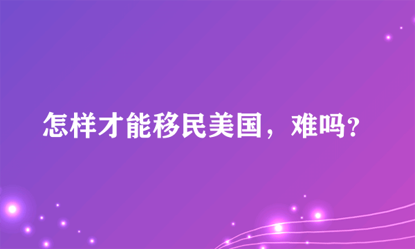 怎样才能移民美国，难吗？