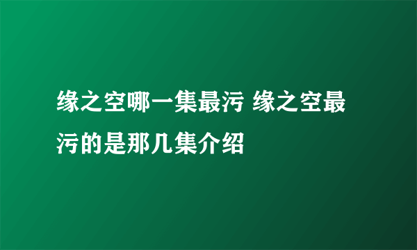 缘之空哪一集最污 缘之空最污的是那几集介绍