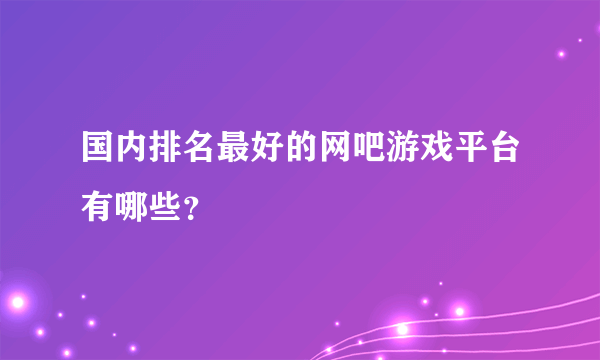 国内排名最好的网吧游戏平台有哪些？