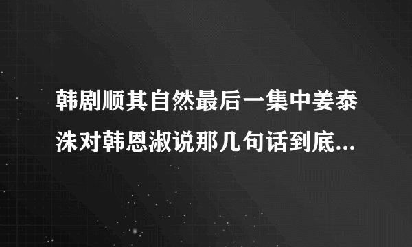 韩剧顺其自然最后一集中姜泰洙对韩恩淑说那几句话到底是什么意思？