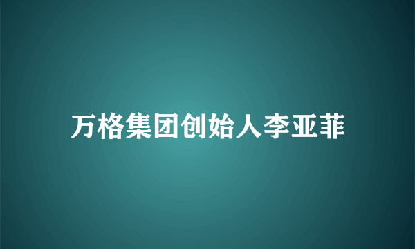 万格集团创始人李亚菲