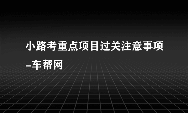 小路考重点项目过关注意事项-车帮网