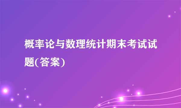 概率论与数理统计期末考试试题(答案)