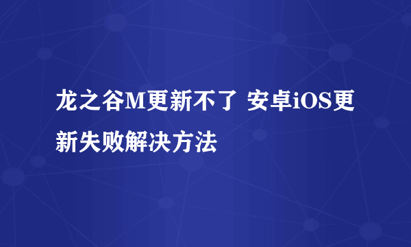 龙之谷M更新不了 安卓iOS更新失败解决方法