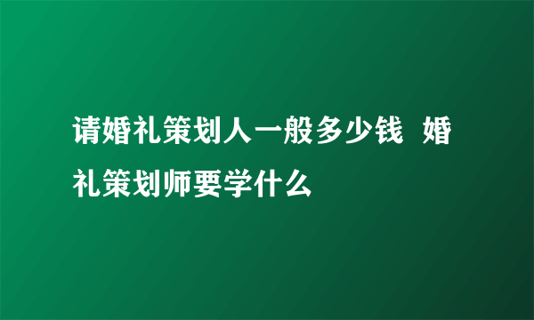 请婚礼策划人一般多少钱  婚礼策划师要学什么