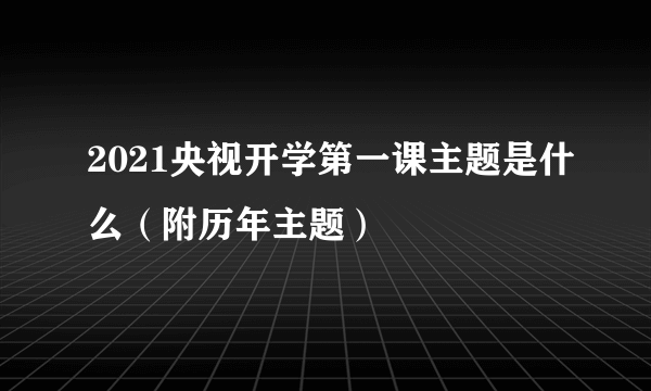 2021央视开学第一课主题是什么（附历年主题）