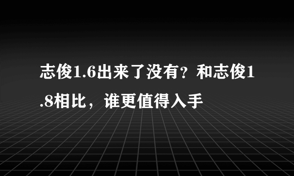 志俊1.6出来了没有？和志俊1.8相比，谁更值得入手