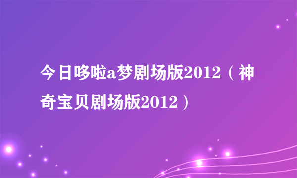 今日哆啦a梦剧场版2012（神奇宝贝剧场版2012）