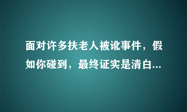 面对许多扶老人被讹事件，假如你碰到，最终证实是清白，你会怎么做？