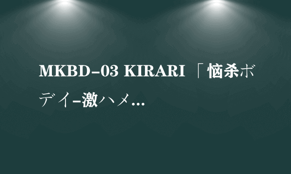 MKBD-03 KIRARI 「恼杀ボデイ-激ハメ」一ノ瀬アメリ