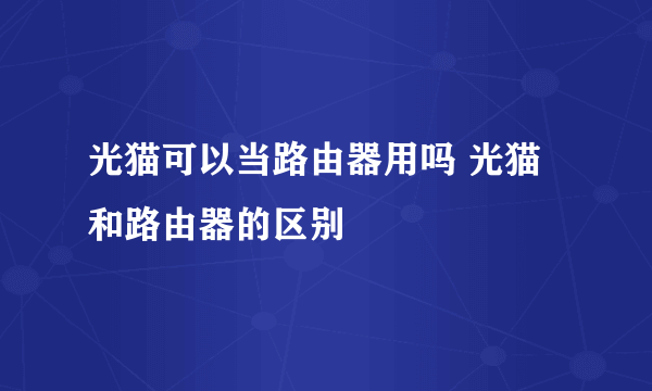 光猫可以当路由器用吗 光猫和路由器的区别