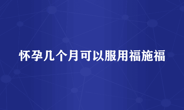 怀孕几个月可以服用福施福