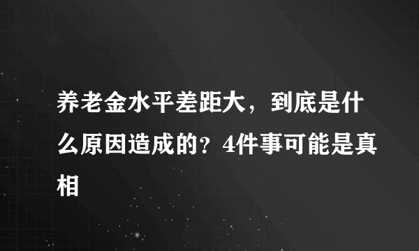 养老金水平差距大，到底是什么原因造成的？4件事可能是真相