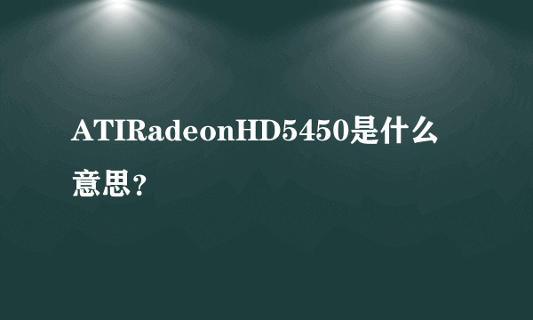 ATIRadeonHD5450是什么意思？