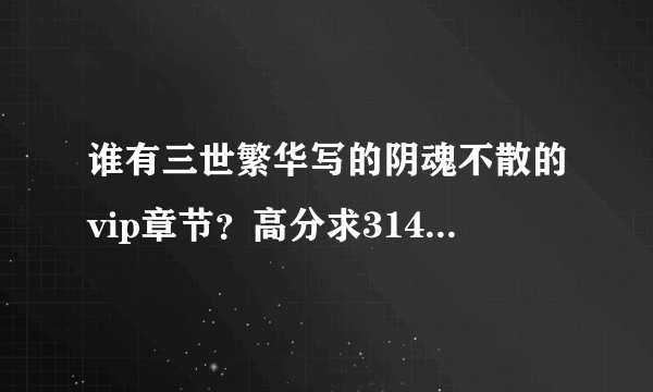 谁有三世繁华写的阴魂不散的vip章节？高分求314756871，感激不尽！