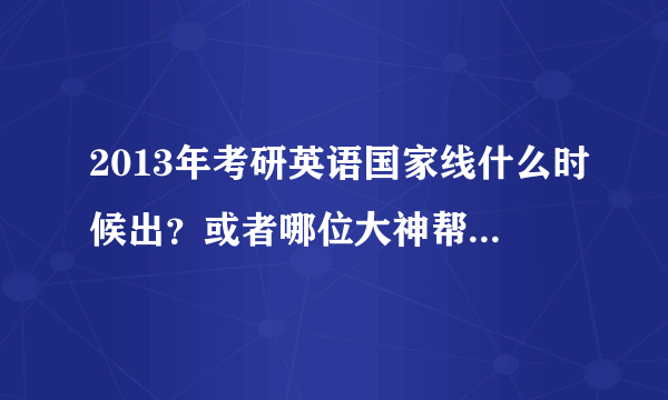 2013年考研英语国家线什么时候出？或者哪位大神帮忙指点一下，今年的英语国家线会比12年的低么？