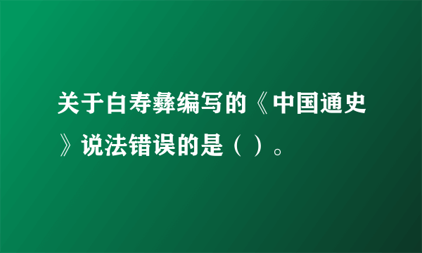 关于白寿彝编写的《中国通史》说法错误的是（）。