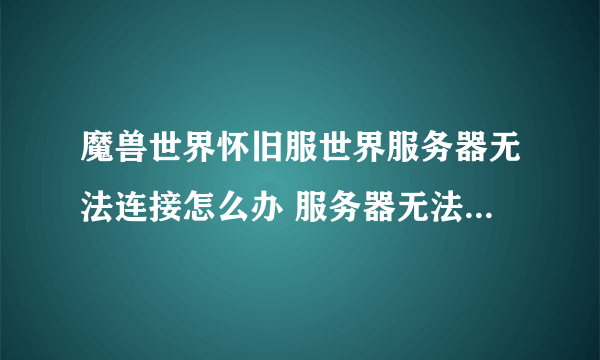 魔兽世界怀旧服世界服务器无法连接怎么办 服务器无法连接解决方法