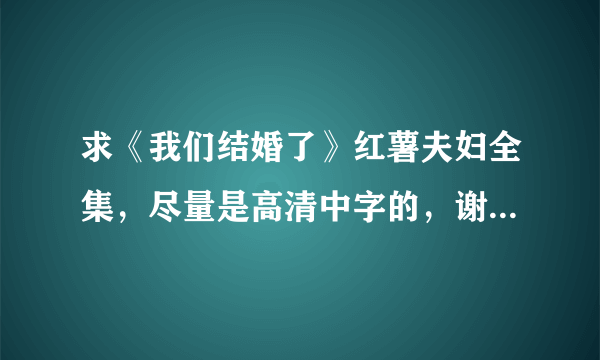 求《我们结婚了》红薯夫妇全集，尽量是高清中字的，谢谢哈。。。不甚感激。。