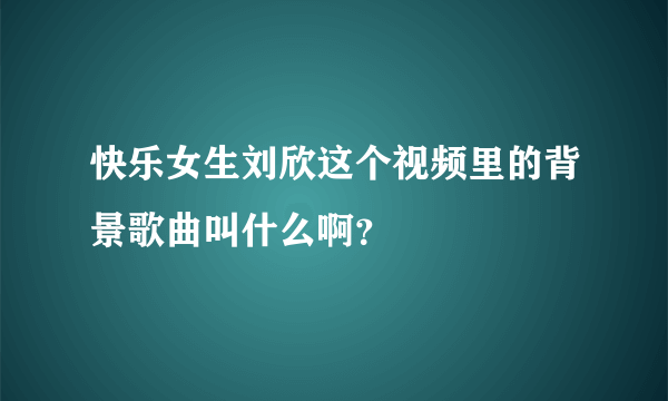 快乐女生刘欣这个视频里的背景歌曲叫什么啊？