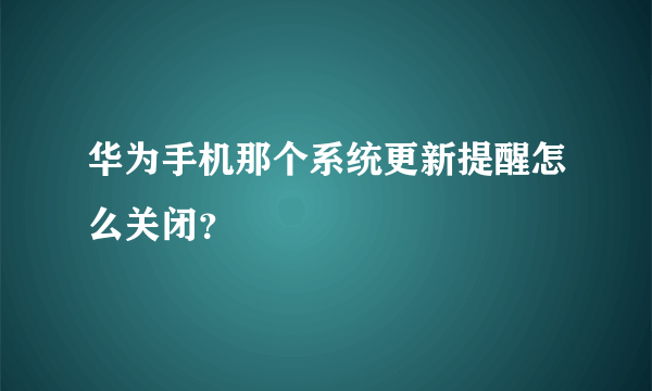 华为手机那个系统更新提醒怎么关闭？