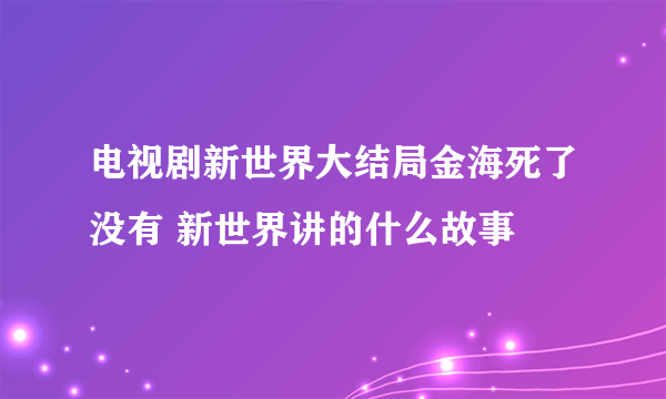 电视剧新世界大结局金海死了没有 新世界讲的什么故事