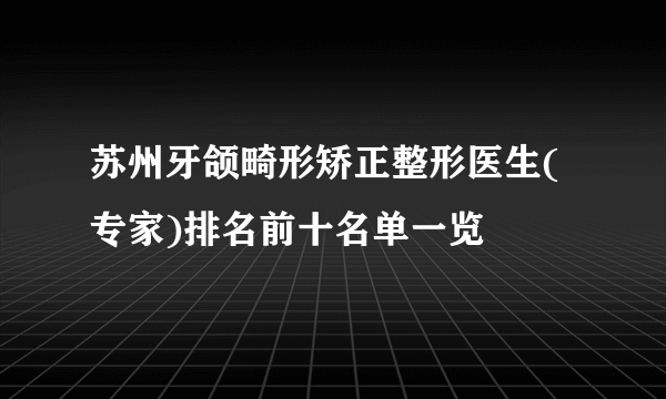 苏州牙颌畸形矫正整形医生(专家)排名前十名单一览