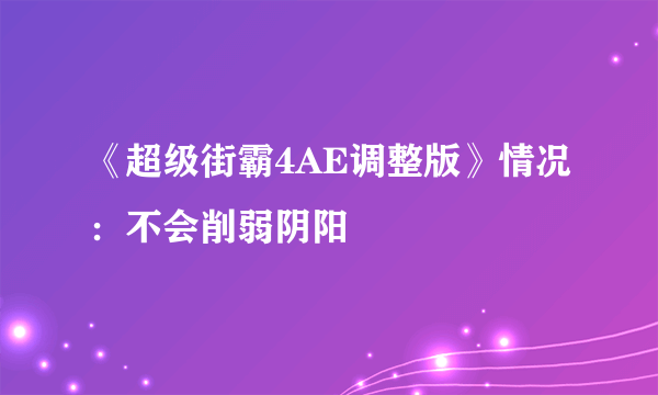 《超级街霸4AE调整版》情况：不会削弱阴阳