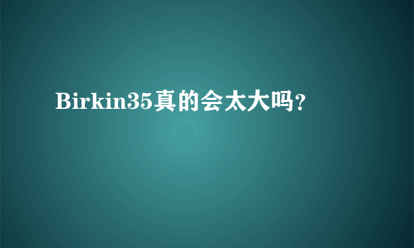 Birkin35真的会太大吗？