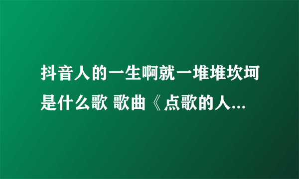 抖音人的一生啊就一堆堆坎坷是什么歌 歌曲《点歌的人》演唱者及歌词介绍