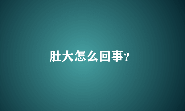 肚大怎么回事？