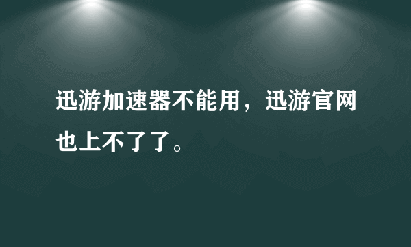 迅游加速器不能用，迅游官网也上不了了。