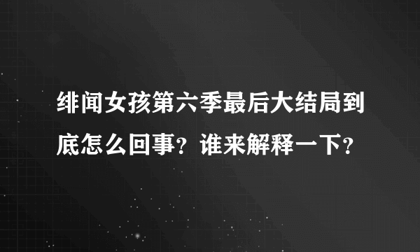 绯闻女孩第六季最后大结局到底怎么回事？谁来解释一下？