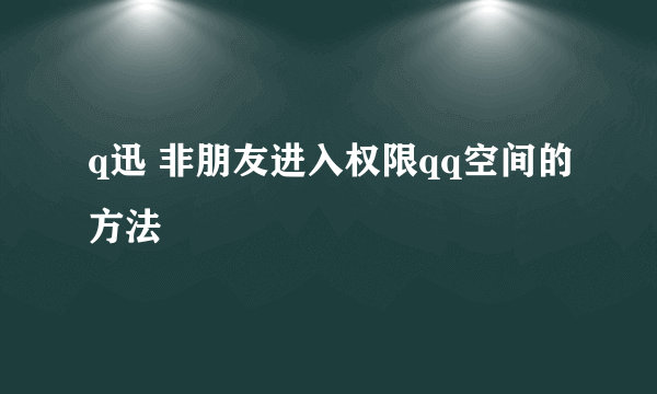 q迅 非朋友进入权限qq空间的方法