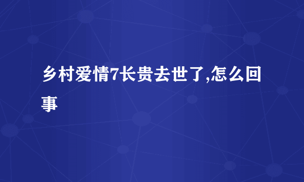 乡村爱情7长贵去世了,怎么回事