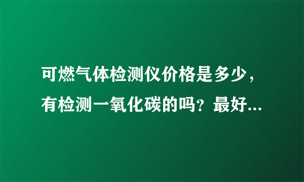 可燃气体检测仪价格是多少，有检测一氧化碳的吗？最好是声光报警的?急!