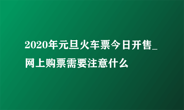 2020年元旦火车票今日开售_网上购票需要注意什么