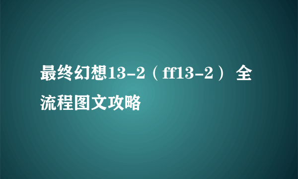 最终幻想13-2（ff13-2） 全流程图文攻略