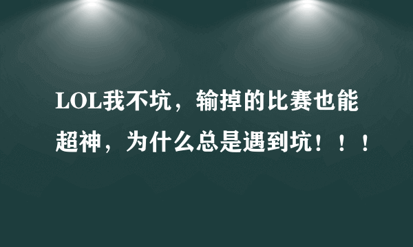 LOL我不坑，输掉的比赛也能超神，为什么总是遇到坑！！！