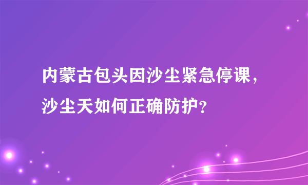 内蒙古包头因沙尘紧急停课，沙尘天如何正确防护？