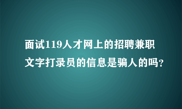 面试119人才网上的招聘兼职文字打录员的信息是骗人的吗？